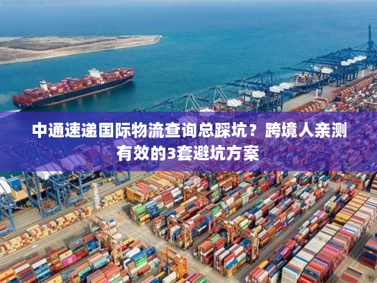 中通速递国际物流查询总踩坑？跨境人亲测有效的3套避坑方案