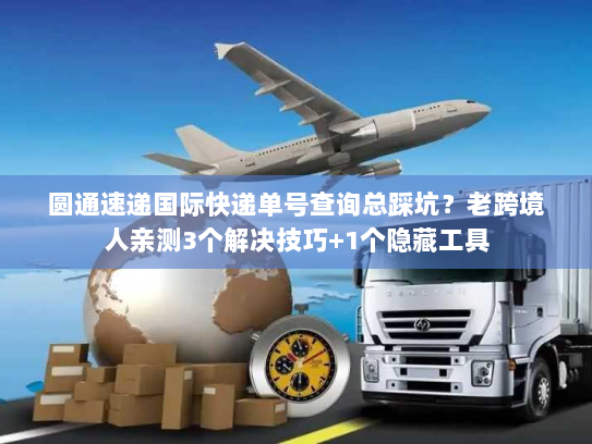 圆通速递国际快递单号查询总踩坑？老跨境人亲测3个解决技巧+1个隐藏工具