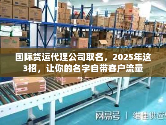 国际货运代理公司取名，2025年这3招，让你的名字自带客户流量