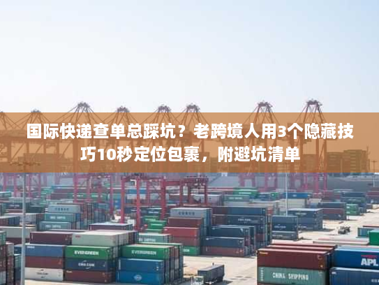 国际快递查单总踩坑？老跨境人用3个隐藏技巧10秒定位包裹，附避坑清单