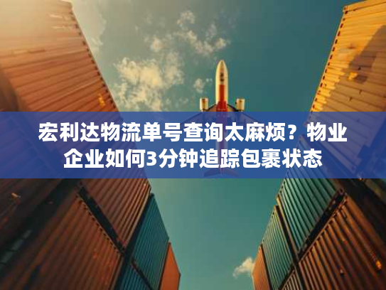 宏利达物流单号查询太麻烦?物业企业如何3分钟追踪包裹状态 宏利达物流单号查询太麻烦?物业企业如何3分钟追踪包裹状态