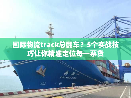 国际物流track总翻车?5个实战技巧让你精准定位每一票货 国际物流track总翻车?5个实战技巧让你精准定位每一票货