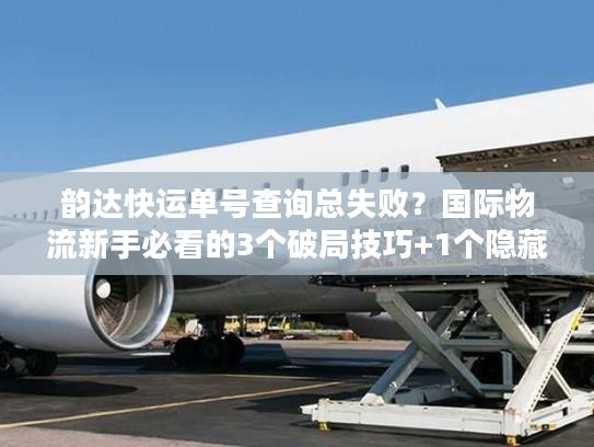 韵达快运单号查询总失败?国际物流新手必看的3个破局技巧+1个隐藏工具 韵达快运单号查询总失败?国际物流新手必看的3个破局技巧+1个隐藏工具