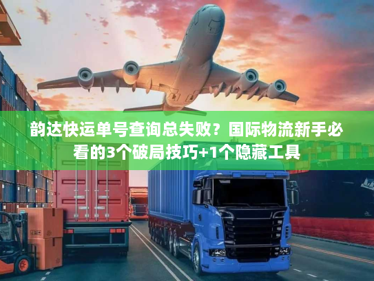 韵达快运单号查询总失败？国际物流新手必看的3个破局技巧+1个隐藏工具