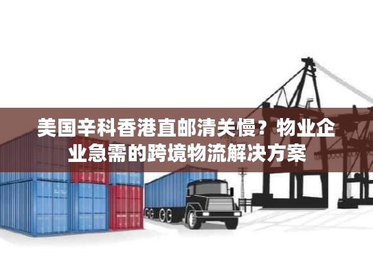 美国辛科香港直邮清关慢?物业企业急需的跨境物流解决方案 美国辛科香港直邮清关慢?物业企业急需的跨境物流解决方案
