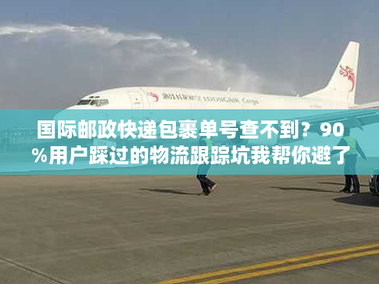 国际邮政快递包裹单号查不到？90%用户踩过的物流跟踪坑我帮你避了