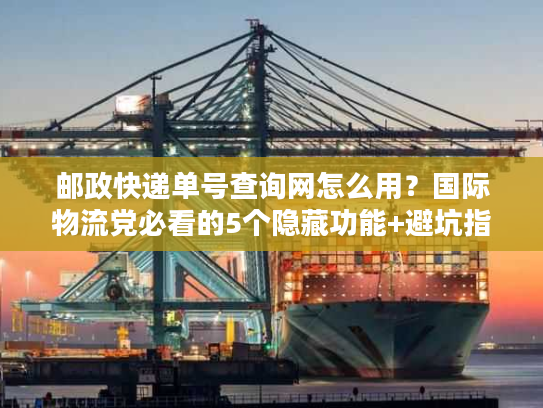 邮政快递单号查询网怎么用？国际物流党必看的5个隐藏功能+避坑指南
