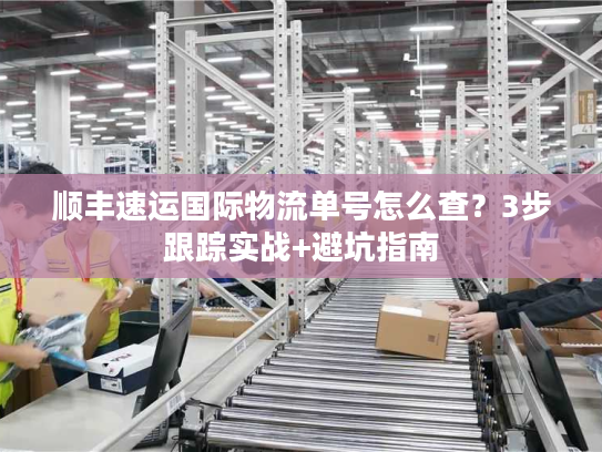 顺丰速运国际物流单号怎么查？3步跟踪实战+避坑指南