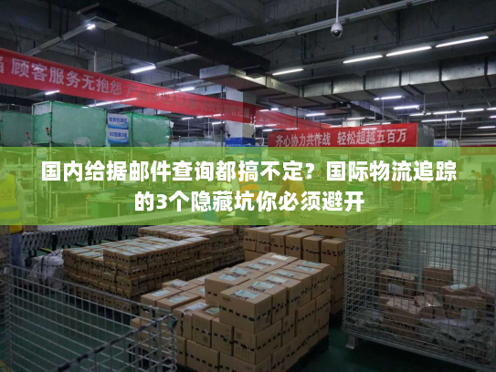 国内给据邮件查询都搞不定？国际物流追踪的3个隐藏坑你必须避开