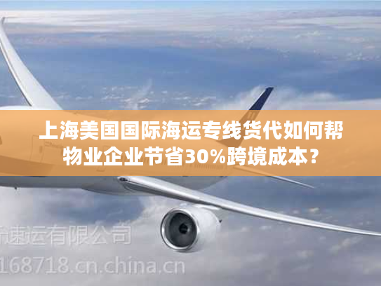 上海美国国际海运专线货代如何帮物业企业节省30%跨境成本？