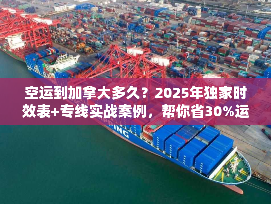 空运到加拿大多久？2025年独家时效表+专线实战案例，帮你省30%运费