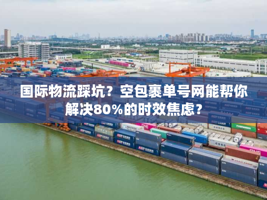国际物流踩坑?空包裹单号网能帮你解决80%的时效焦虑? 国际物流踩坑?空包裹单号网能帮你解决80%的时效焦虑?
