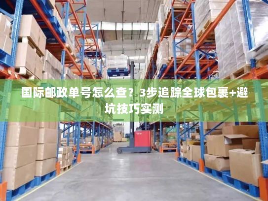国际邮政单号怎么查？3步追踪全球包裹+避坑技巧实测