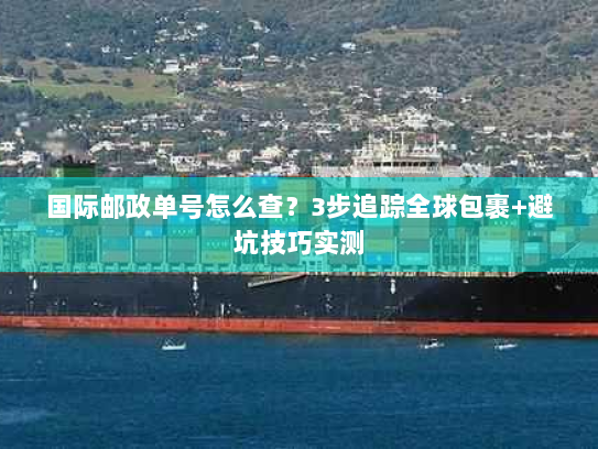 国际邮政单号怎么查？3步追踪全球包裹+避坑技巧实测