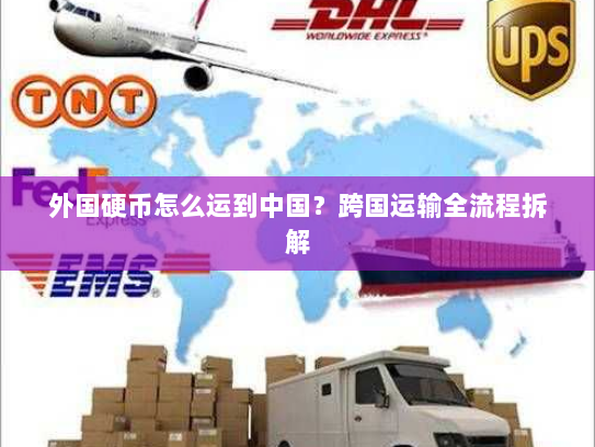 外国硬币怎么运到中国?跨国运输全流程拆解 外国硬币怎么运到中国?跨国运输全流程拆解