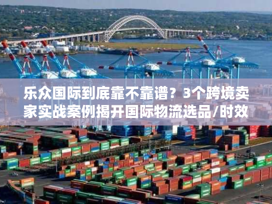 乐众国际到底靠不靠谱?3个跨境卖家实战案例揭开国际物流选品/时效/成本的真相 乐众国际到底靠不靠谱?3个跨境卖家实战案例揭开国际物流选品/时效/成本的真相