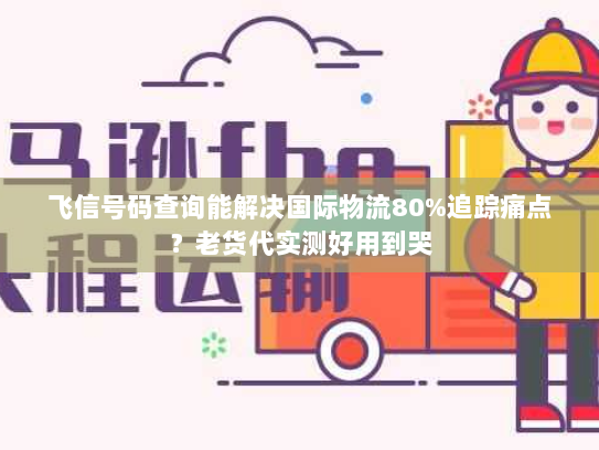 飞信号码查询能解决国际物流80%追踪痛点？老货代实测好用到哭