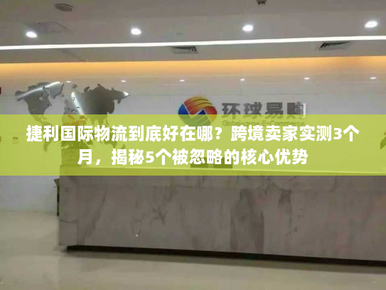 捷利国际物流到底好在哪？跨境卖家实测3个月，揭秘5个被忽略的核心优势