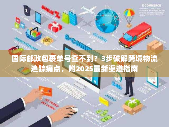 国际邮政包裹单号查不到？3步破解跨境物流追踪痛点，附2025最新渠道指南
