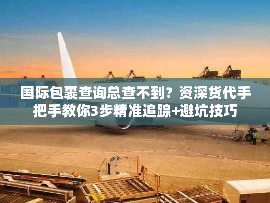 国际包裹查询总查不到?资深货代手把手教你3步精准追踪+避坑技巧 国际包裹查询总查不到?资深货代手把手教你3步精准追踪+避坑技巧