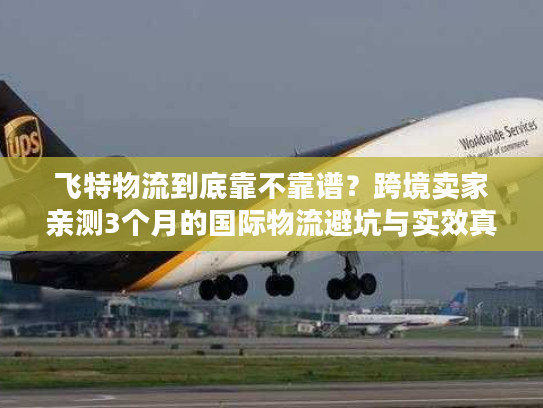 飞特物流到底靠不靠谱？跨境卖家亲测3个月的国际物流避坑与实效真相
