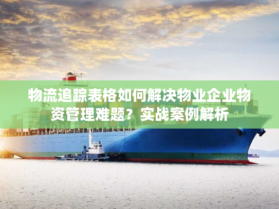 物流追踪表格如何解决物业企业物资管理难题？实战案例解析