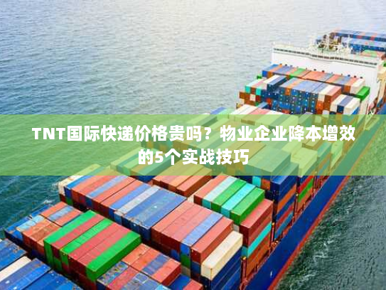 TNT国际快递价格贵吗?物业企业降本增效的5个实战技巧 TNT国际快递价格贵吗?物业企业降本增效的5个实战技巧