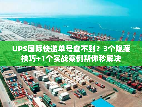 UPS国际快递单号查不到？3个隐藏技巧+1个实战案例帮你秒解决
