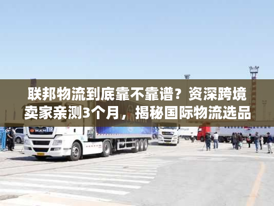 联邦物流到底靠不靠谱?资深跨境卖家亲测3个月,揭秘国际物流选品发货的隐藏陷阱 联邦物流到底靠不靠谱?资深跨境卖家亲测3个月,揭秘国际物流选品发货的隐藏陷阱