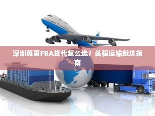 深圳英国FBA货代怎么选?头程运输避坑指南 深圳英国FBA货代怎么选?头程运输避坑指南