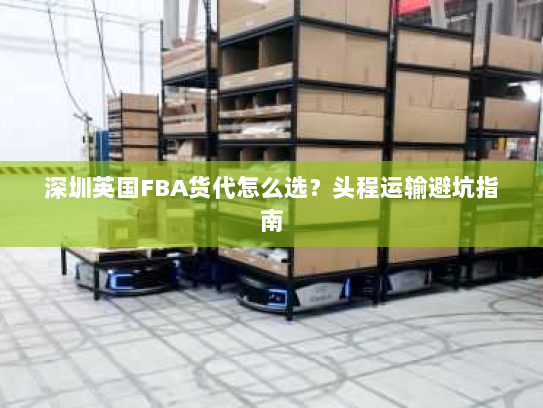 深圳英国FBA货代怎么选?头程运输避坑指南 深圳英国FBA货代怎么选?头程运输避坑指南