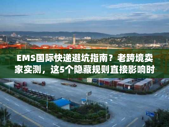 EMS国际快递避坑指南？老跨境卖家实测，这5个隐藏规则直接影响时效与成本！