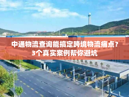 中通物流查询能搞定跨境物流痛点？3个真实案例帮你避坑