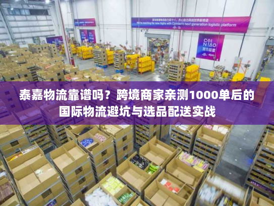 泰嘉物流靠谱吗？跨境商家亲测1000单后的国际物流避坑与选品配送实战