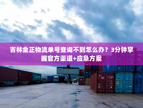 吉林金正物流单号查询不到怎么办?3分钟掌握官方渠道+应急方案 吉林金正物流单号查询不到怎么办?3分钟掌握官方渠道+应急方案
