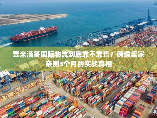 壹米滴答国际物流到底靠不靠谱？跨境卖家亲测3个月的实战真相