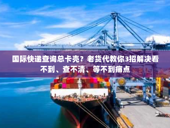国际快递查询总卡壳？老货代教你3招解决看不到、查不清、等不到痛点