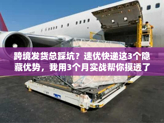 跨境发货总踩坑？速优快递这3个隐藏优势，我用3个月实战帮你摸透了