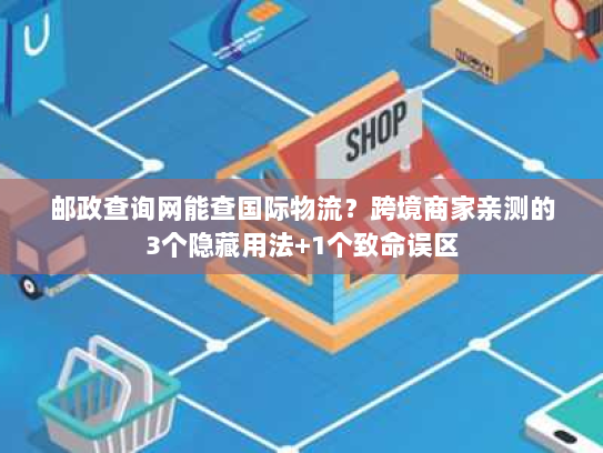 邮政查询网能查国际物流？跨境商家亲测的3个隐藏用法+1个致命误区