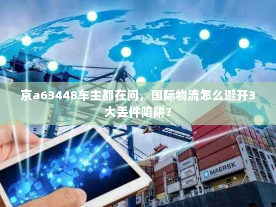 京a63448车主都在问，国际物流怎么避开3大丢件陷阱？