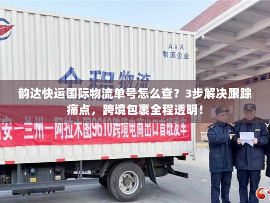 韵达快运国际物流单号怎么查？3步解决跟踪痛点，跨境包裹全程透明！