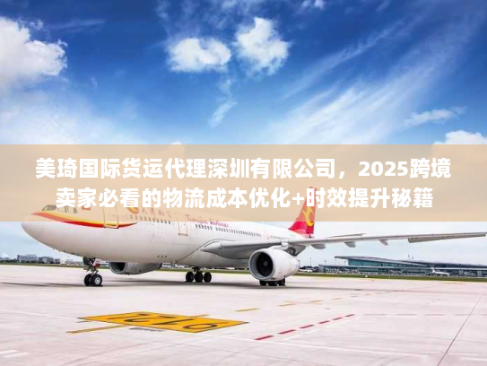 美琦国际货运代理深圳有限公司，2025跨境卖家必看的物流成本优化+时效提升秘籍