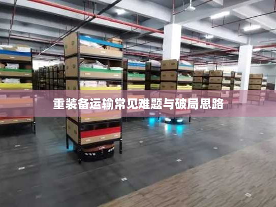 重装备运输常见难题与破局思路 重装备运输常见难题与破局思路