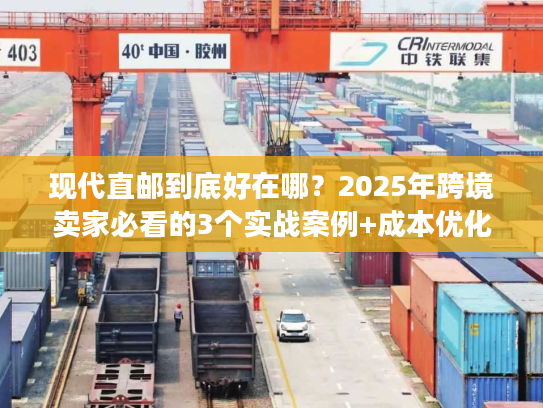 现代直邮到底好在哪？2025年跨境卖家必看的3个实战案例+成本优化秘诀