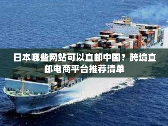 日本哪些网站可以直邮中国？跨境直邮电商平台推荐清单