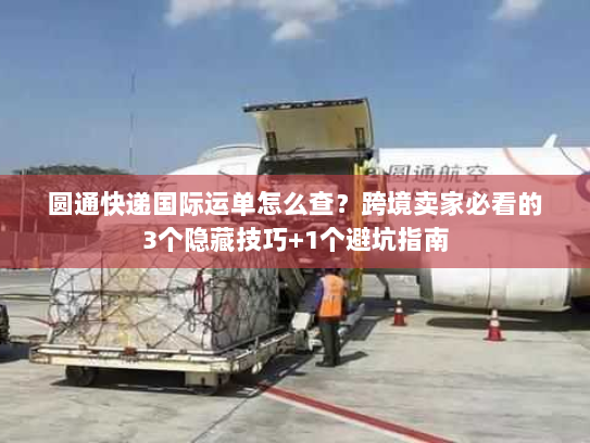 圆通快递国际运单怎么查？跨境卖家必看的3个隐藏技巧+1个避坑指南