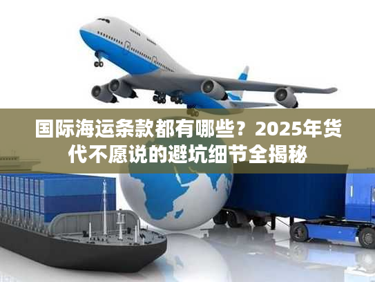 国际海运条款都有哪些？2025年货代不愿说的避坑细节全揭秘