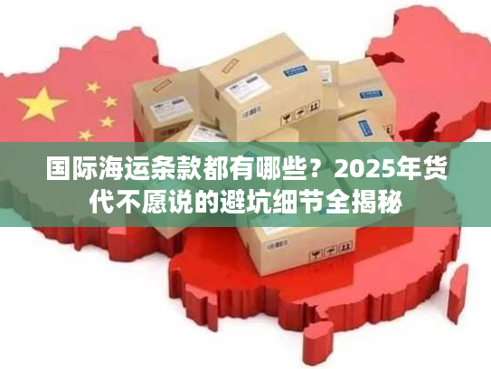 国际海运条款都有哪些？2025年货代不愿说的避坑细节全揭秘