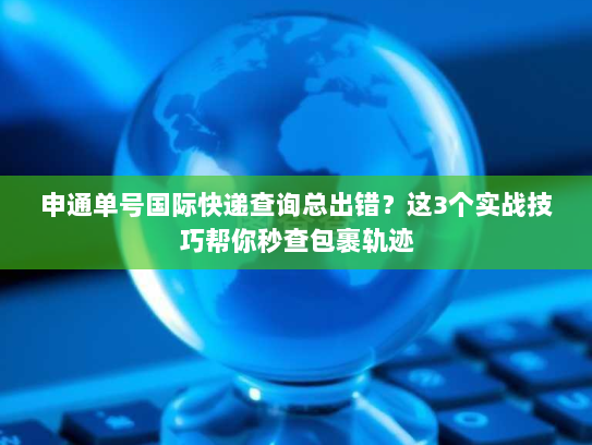 申通单号国际快递查询总出错？这3个实战技巧帮你秒查包裹轨迹