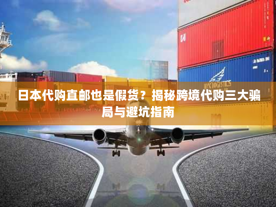 日本代购直邮也是假货？揭秘跨境代购三大骗局与避坑指南
